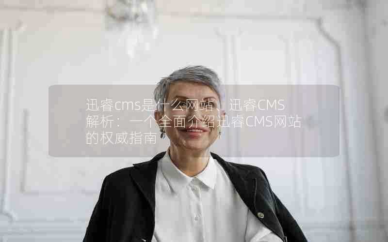 迅睿cms是什么网站、迅睿CMS解析:一个全面介绍迅睿CMS网站的权威指南