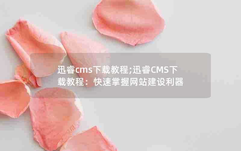 迅睿cms下载教程;迅睿CMS下载教程:快速掌握网站建设利器