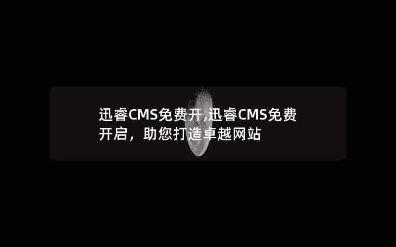 迅睿CMS免费开,迅睿CMS免费开启,助您打造卓越网站