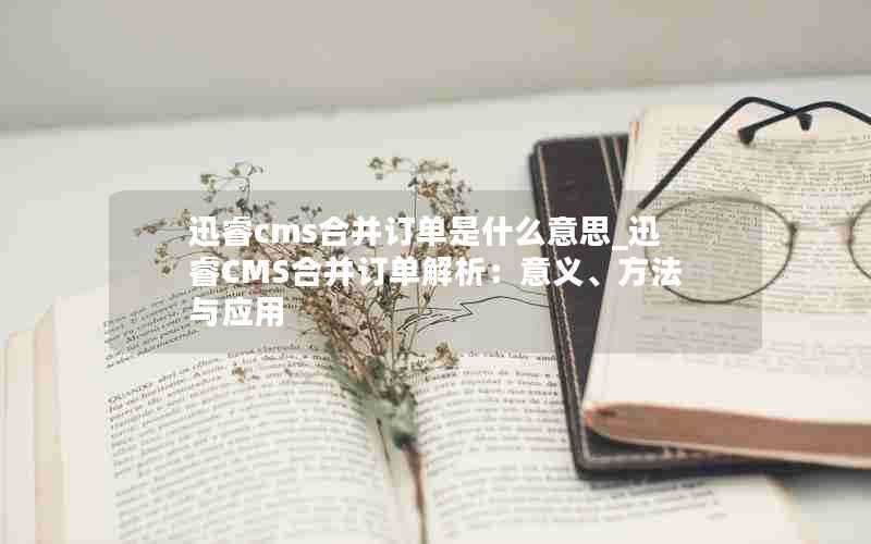 迅睿cms合并订单是什么意思_迅睿CMS合并订单解析：意义、方法与应用