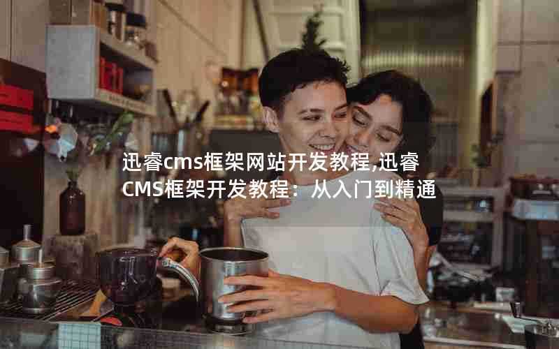 迅睿cms框架网站开发教程,迅睿CMS框架开发教程:从入门到精通