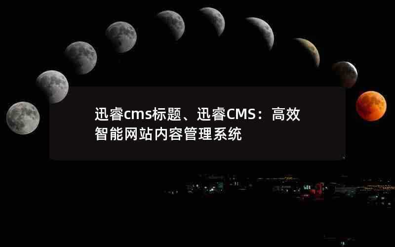 迅睿cms标题、迅睿CMS:高效智能网站内容管理系统