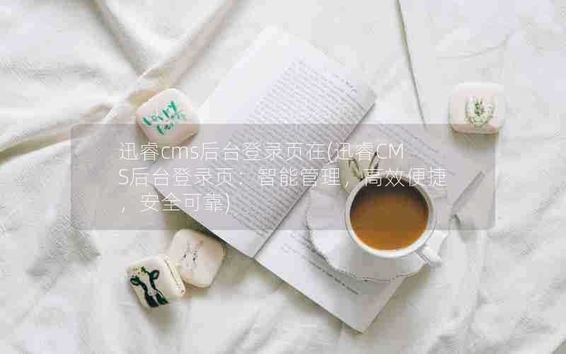 迅睿cms后台登录页在(迅睿CMS后台登录页:智能管理,高效便捷,安全可靠)