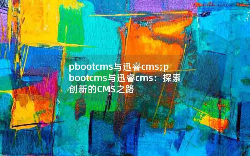 pbootcms与迅睿cms;pbootcms与迅睿cms:探索创新的CMS之路