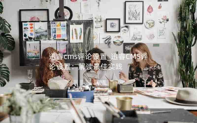 迅睿cms评论设置_迅睿CMS评论设置:解读最佳实践