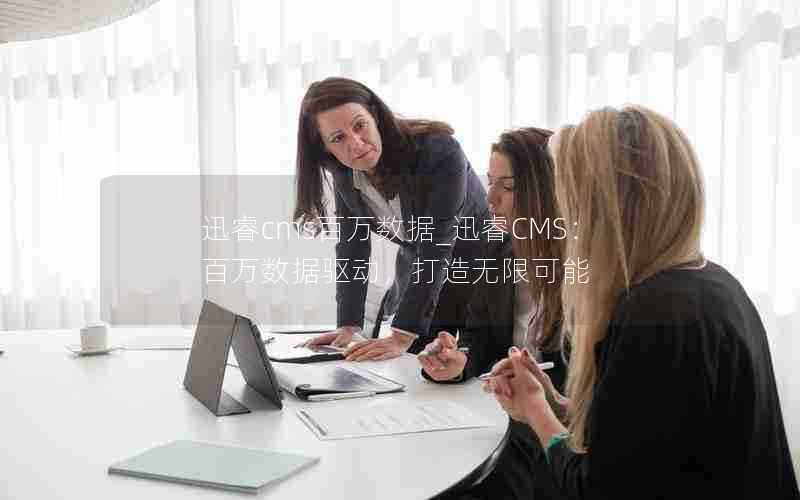 迅睿cms百万数据_迅睿CMS:百万数据驱动,打造无限可能