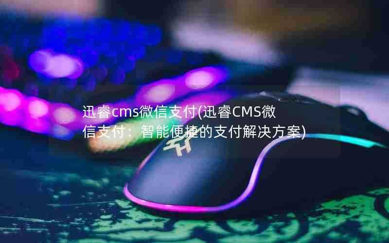 迅睿cms微信支付(迅睿CMS微信支付:智能便捷的支付解决方案)