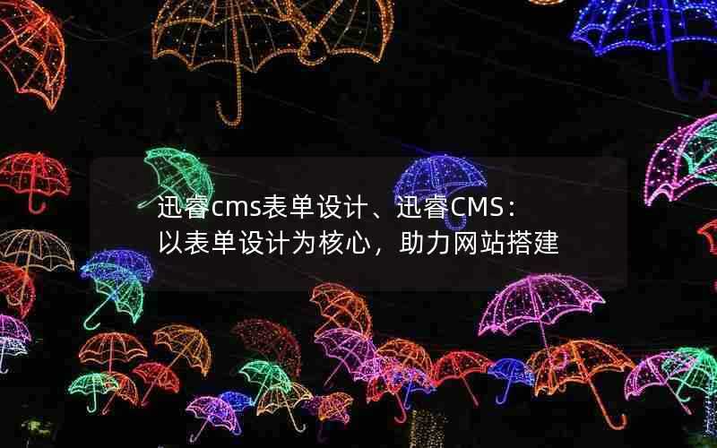 迅睿cms表单设计、迅睿CMS:以表单设计为核心,助力网站搭建