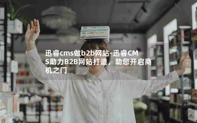 迅睿cms做b2b网站-迅睿CMS助力B2B网站打造,助您开启商机之门