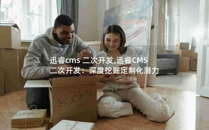 迅睿cms二次开发,迅睿CMS二次开发:深度挖掘定制化潜力