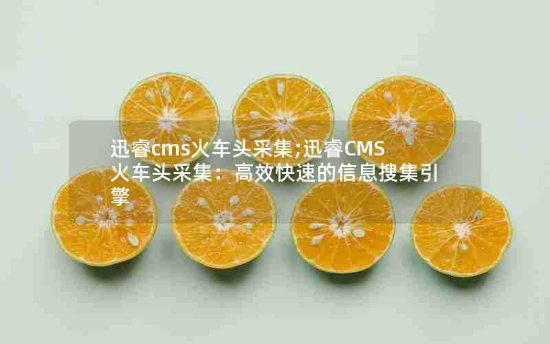 迅睿cms火车头采集;迅睿CMS火车头采集:高效快速的信息搜集引擎