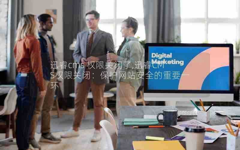 迅睿cms权限关闭了,迅睿CMS权限关闭:保护网站安全的重要一环