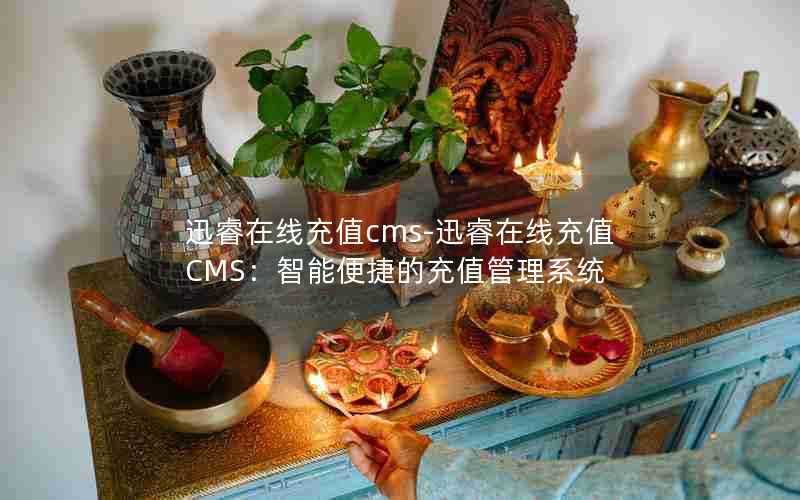 迅睿在线充值cms-迅睿在线充值CMS:智能便捷的充值管理系统