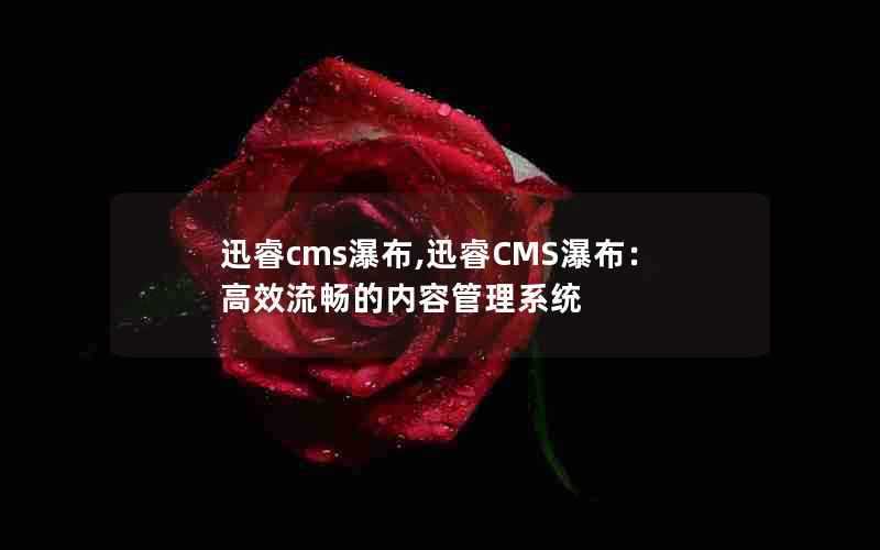 迅睿cms瀑布,迅睿CMS瀑布:高效流畅的内容管理系统