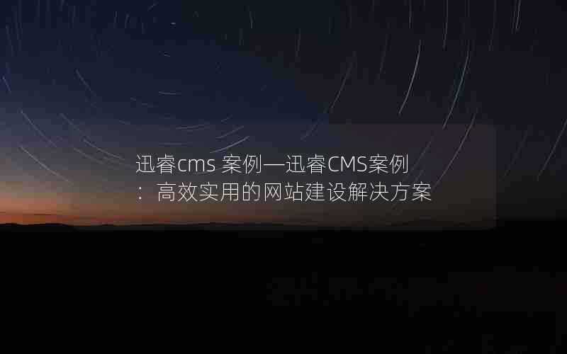 迅睿cms案例—迅睿CMS案例:高效实用的网站建设解决方案