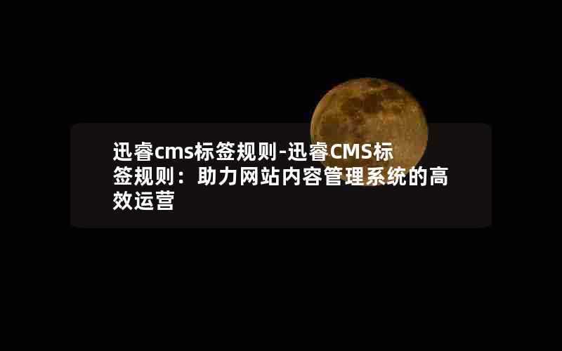 迅睿cms标签规则-迅睿CMS标签规则:助力网站内容管理系统的高效运营