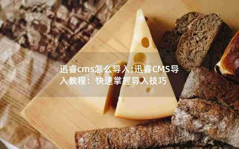 迅睿cms怎么导入;迅睿CMS导入教程:快速掌握导入技巧