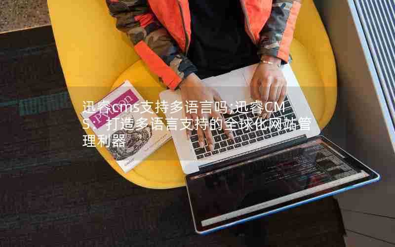 迅睿cms支持多语言吗;迅睿CMS:打造多语言支持的全球化网站管理利器