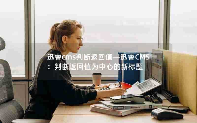 迅睿cms判断返回值—迅睿CMS:判断返回值为中心的新标题
