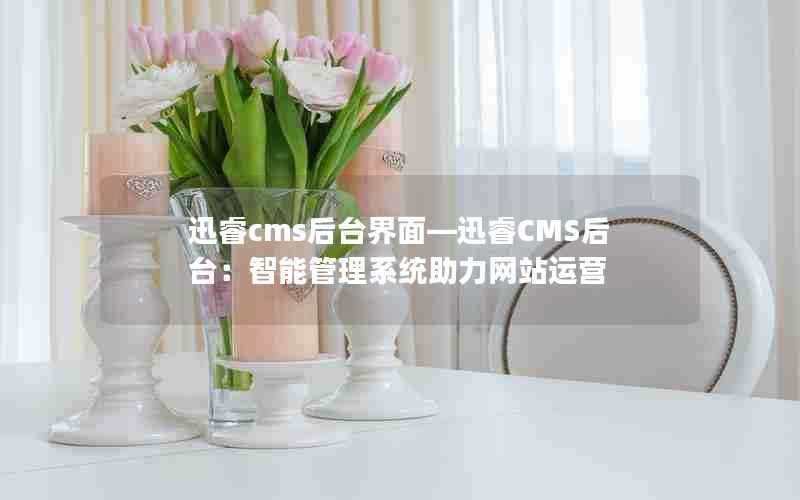 迅睿cms后台界面—迅睿CMS后台:智能管理系统助力网站运营
