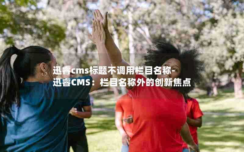 迅睿cms标题不调用栏目名称-迅睿CMS:栏目名称外的创新焦点