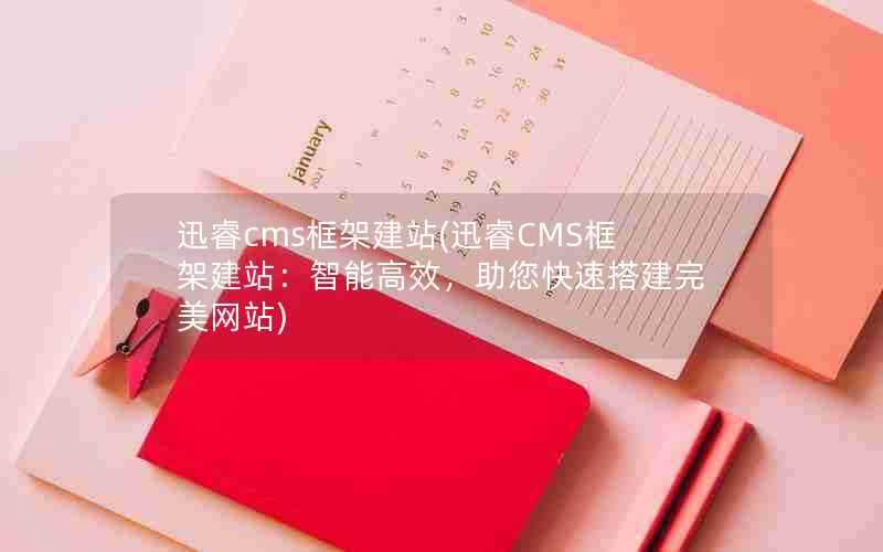 迅睿cms框架建站(迅睿CMS框架建站:智能高效,助您快速搭建完美网站)