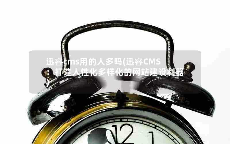 迅睿cms用的人多吗(迅睿CMS:打造人性化多样化的网站建设利器)