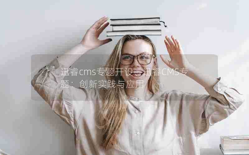 迅睿cms专题开设、迅睿CMS专题:创新实践与应用