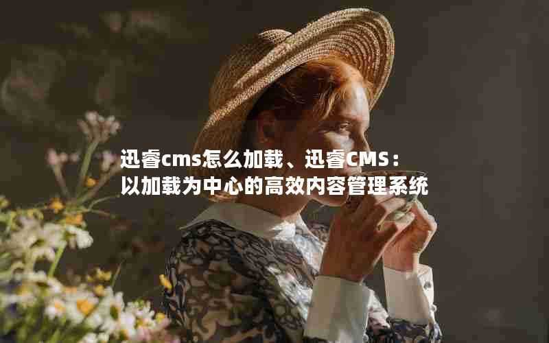 迅睿cms怎么加载、迅睿CMS:以加载为中心的高效内容管理系统
