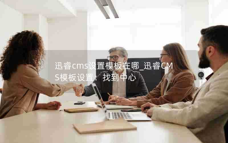 迅睿cms设置模板在哪_迅睿CMS模板设置:找到中心