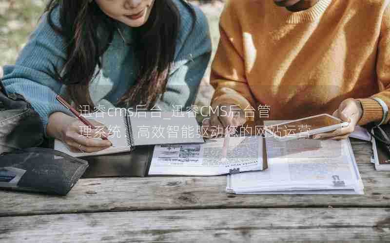 迅睿cms后台_迅睿CMS后台管理系统:高效智能驱动您的网站运营