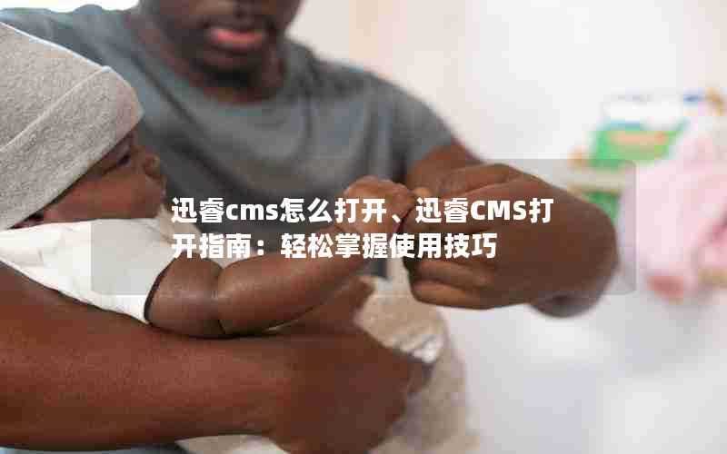 迅睿cms怎么打开、迅睿CMS打开指南:轻松掌握使用技巧