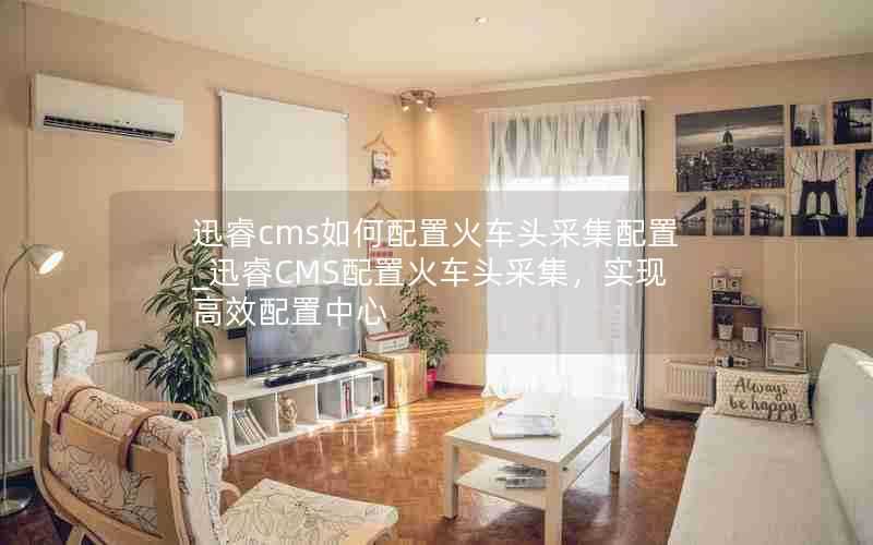 迅睿cms如何配置火车头采集配置_迅睿CMS配置火车头采集,实现高效配置中心