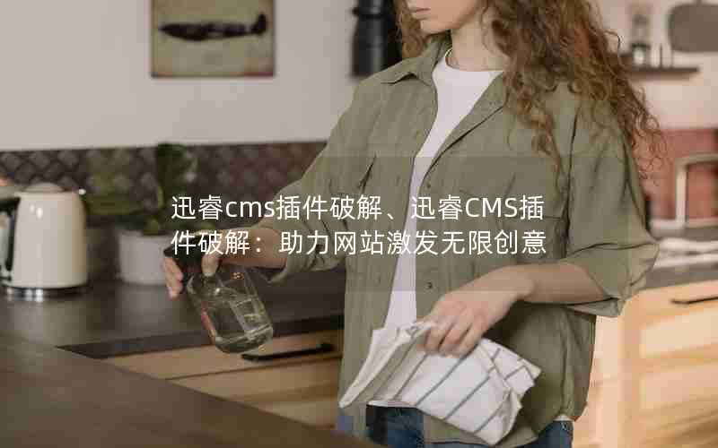 迅睿cms插件破解、迅睿CMS插件破解:助力网站激发无限创意