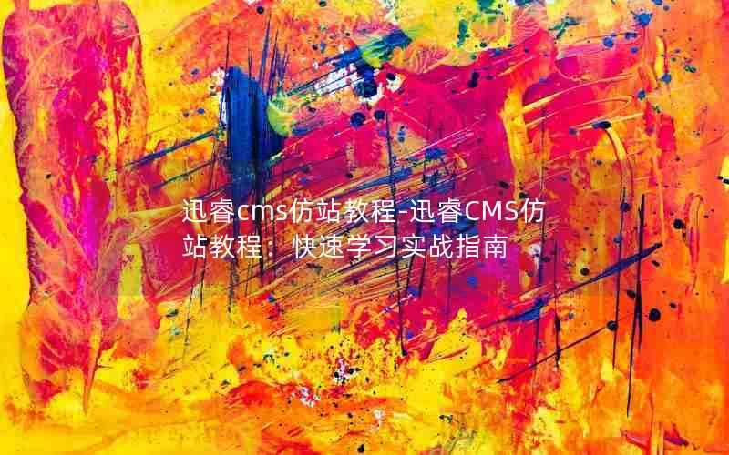 迅睿cms仿站教程-迅睿CMS仿站教程:快速学习实战指南