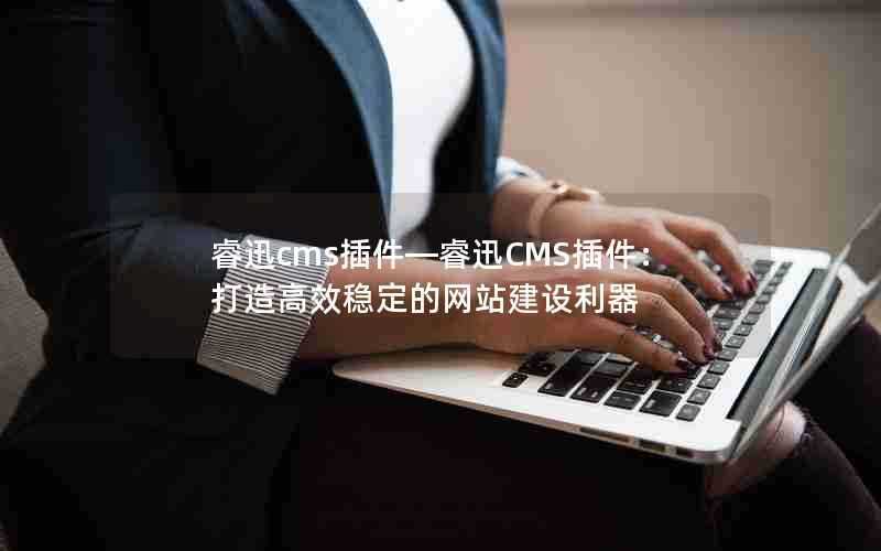 睿迅cms插件—睿迅CMS插件:打造高效稳定的网站建设利器
