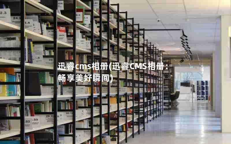 迅睿cms相册(迅睿CMS相册:畅享美好瞬间)