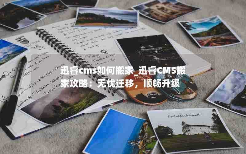 迅睿cms如何搬家_迅睿CMS搬家攻略:无忧迁移,顺畅升级