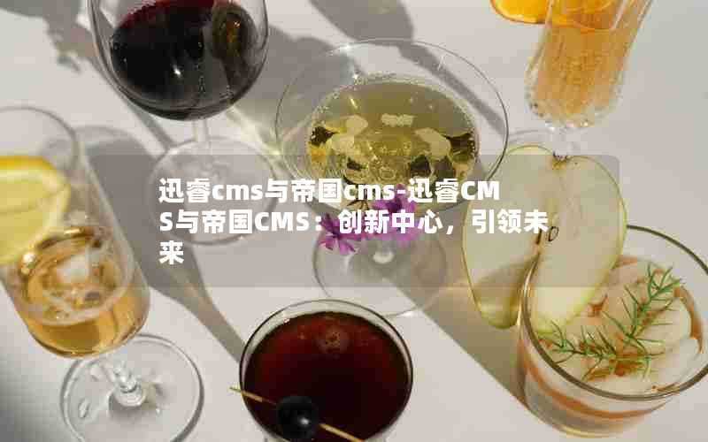 迅睿cms与帝国cms-迅睿CMS与帝国CMS:创新中心,引领未来