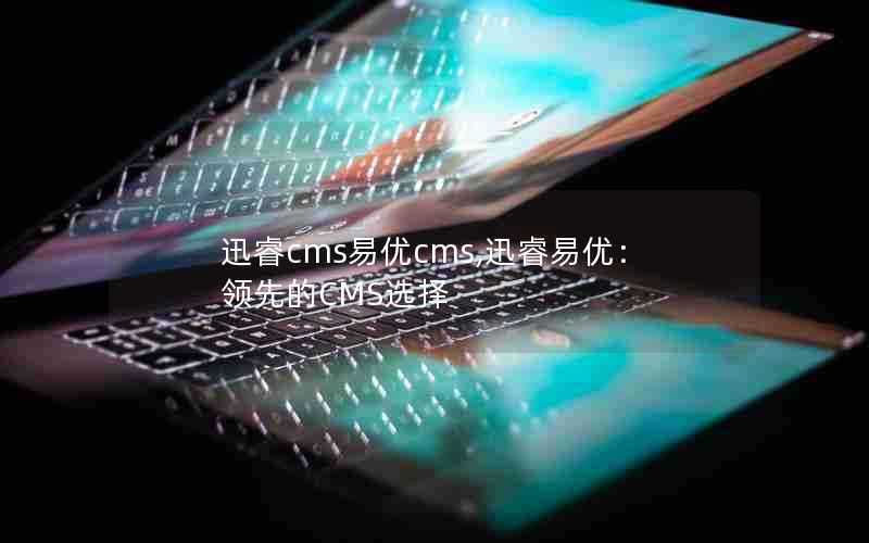 迅睿cms易优cms,迅睿易优:领先的CMS选择