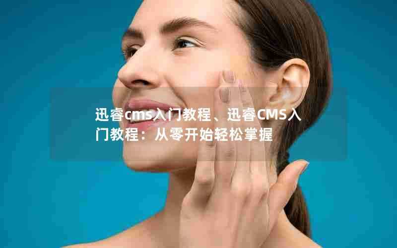迅睿cms入门教程、迅睿CMS入门教程:从零开始轻松掌握