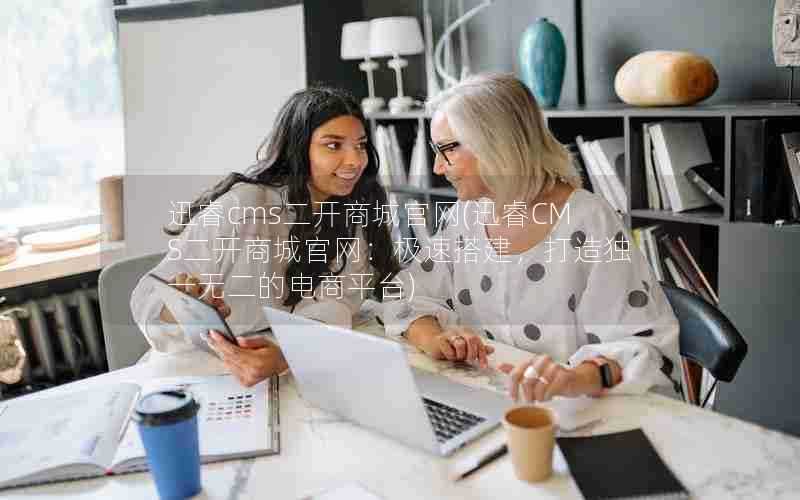 迅睿cms二开商城官网(迅睿CMS二开商城官网:极速搭建,打造独一无二的电商平台)
