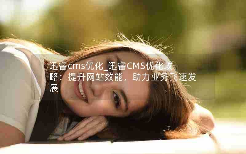 迅睿cms优化_迅睿CMS优化攻略:提升网站效能,助力业务飞速发展