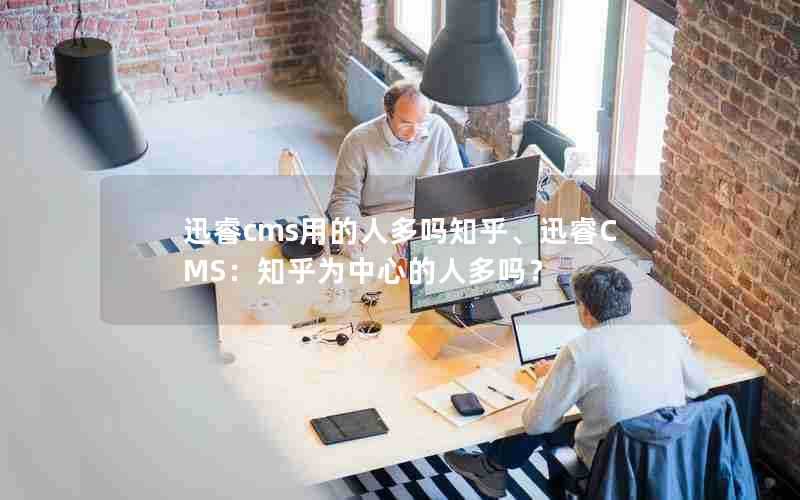 迅睿cms用的人多吗知乎、迅睿CMS:知乎为中心的人多吗?
