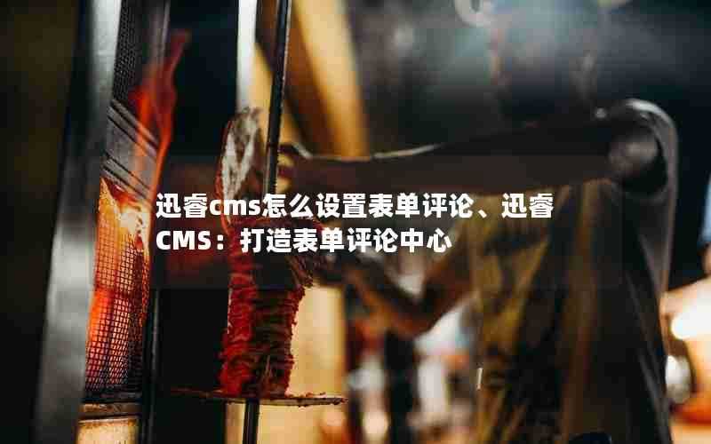 迅睿cms怎么设置表单评论、迅睿CMS:打造表单评论中心