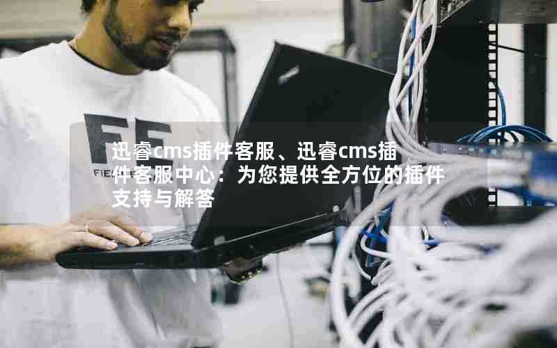 迅睿cms插件客服、迅睿cms插件客服中心:为您提供全方位的插件支持与解答