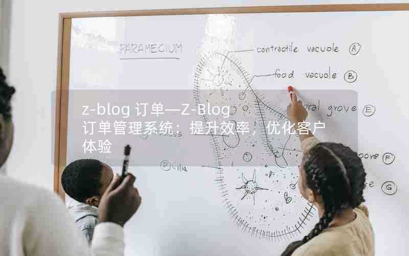 z-blog订单—Z-Blog订单管理系统:提升效率,优化客户体验