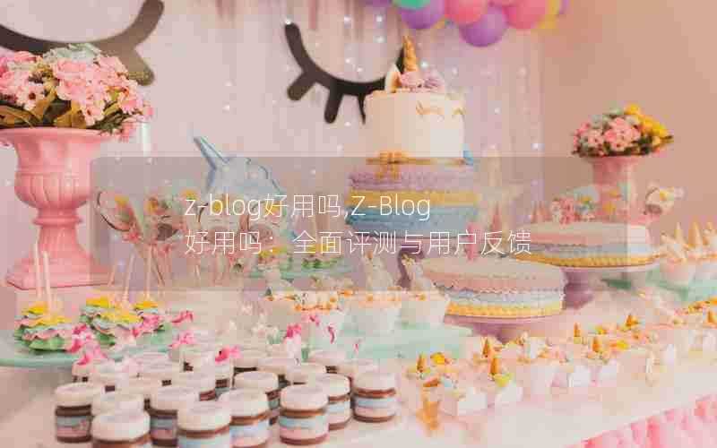 z-blog好用吗,Z-Blog好用吗:全面评测与用户反馈