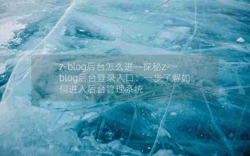 z-blog后台怎么进—探秘z-blog后台登录入口:一步了解如何进入后台管理系统