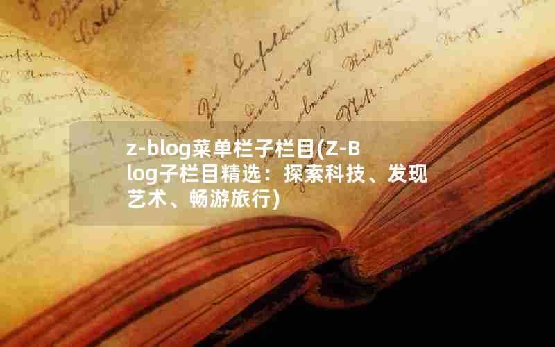 z-blog菜单栏子栏目(Z-Blog子栏目精选:探索科技、发现艺术、畅游旅行)